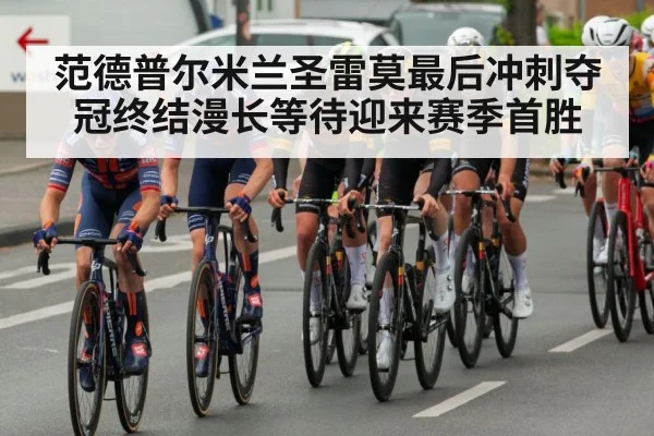 范德普尔米兰圣雷莫最后冲刺夺冠终结漫长等待迎来赛季首胜 | kaiyun