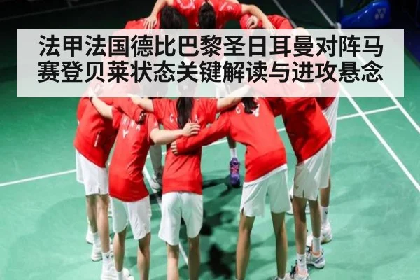法甲法国德比巴黎圣日耳曼对阵马赛登贝莱状态关键解读与进攻悬念 | kaiyun