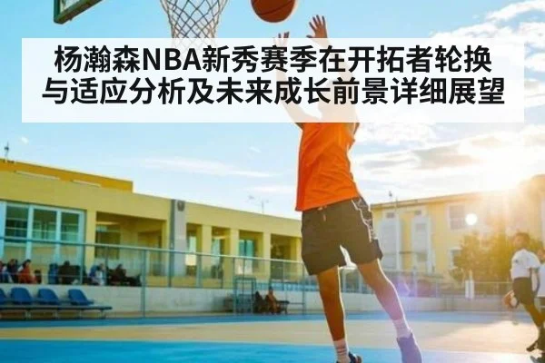 杨瀚森NBA新秀赛季在开拓者轮换与适应分析及未来成长前景详细展望 | kaiyun