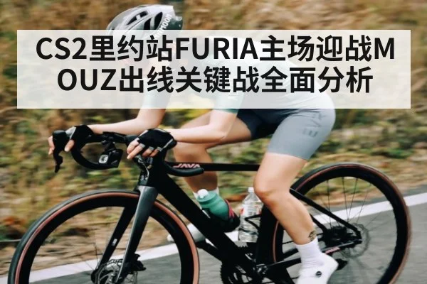 CS2里约站FURIA主场迎战MOUZ出线关键战全面分析 | kaiyun