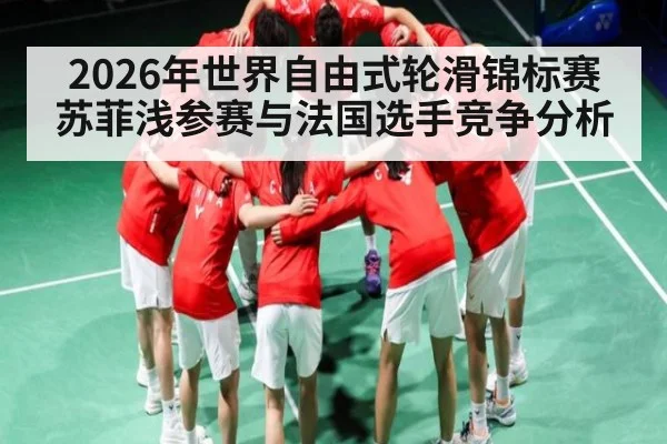 2026年世界自由式轮滑锦标赛苏菲浅参赛与法国选手竞争分析 | kaiyun