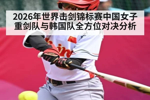 2026年世界击剑锦标赛中国女子重剑队与韩国队全方位对决分析
