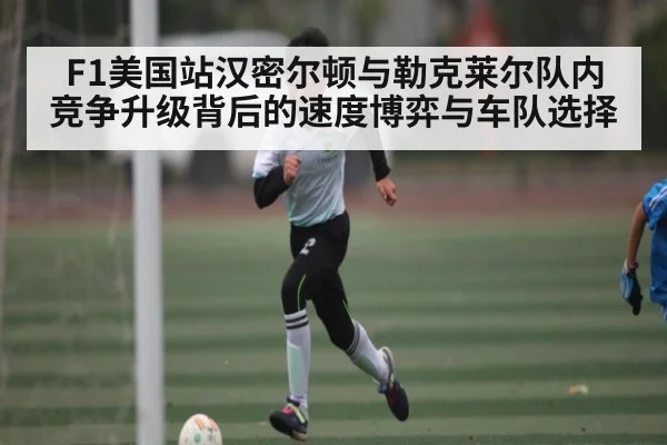 F1美国站汉密尔顿与勒克莱尔队内竞争升级背后的速度博弈与车队选择 | kaiyun