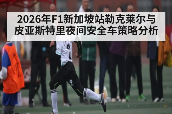2026年F1新加坡站勒克莱尔与皮亚斯特里夜间安全车策略分析 | kaiyun